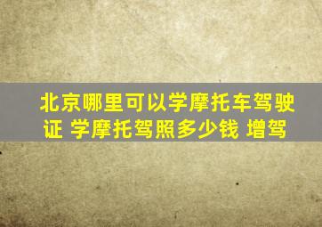 北京哪里可以学摩托车驾驶证 学摩托驾照多少钱 增驾